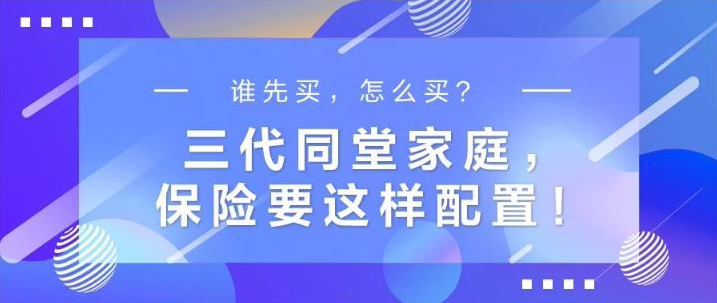 誰先買，怎么買？三代同堂家庭，保險要這樣配置！