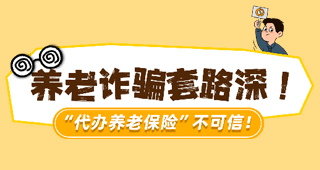 養(yǎng)老詐騙套路深！“代辦養(yǎng)老保險(xiǎn)”不可信！